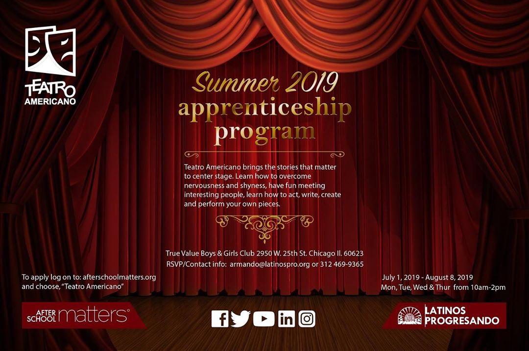 Teatro Americano brings the stories that matter to center stage. Learn how to act, write, create, and perform your own pieces in the Teatro Americano Summer Theater Apprenticeship program. To apply, log on to afterschoolmatters.org and choose Teatro Americano. ——- *For more information, contact armando@latinospro.org or (312) 469-9365
